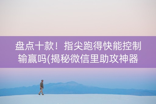 盘点十款！指尖跑得快能控制输赢吗(揭秘微信里助攻神器)