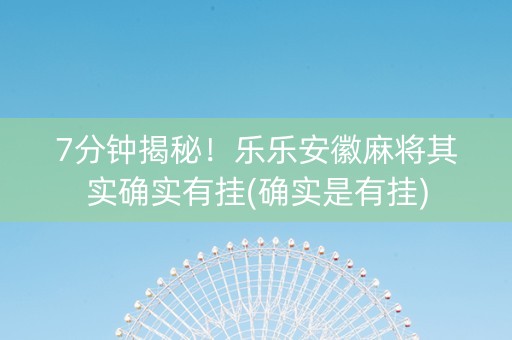 7分钟揭秘！乐乐安徽麻将其实确实有挂(确实是有挂)