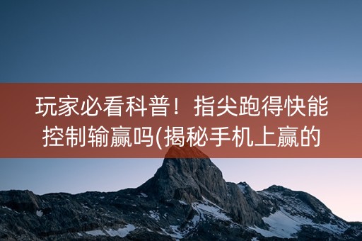 玩家必看科普！指尖跑得快能控制输赢吗(揭秘手机上赢的秘诀)