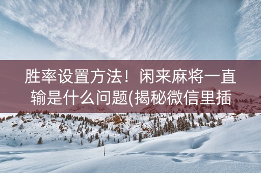 胜率设置方法！闲来麻将一直输是什么问题(揭秘微信里插件免费)