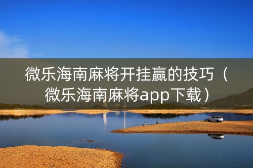 微乐海南麻将开挂赢的技巧（微乐海南麻将app下载）