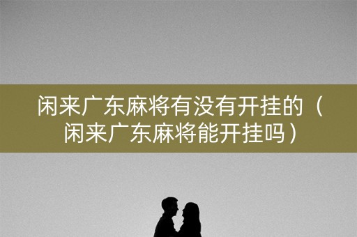 闲来广东麻将有没有开挂的（闲来广东麻将能开挂吗）