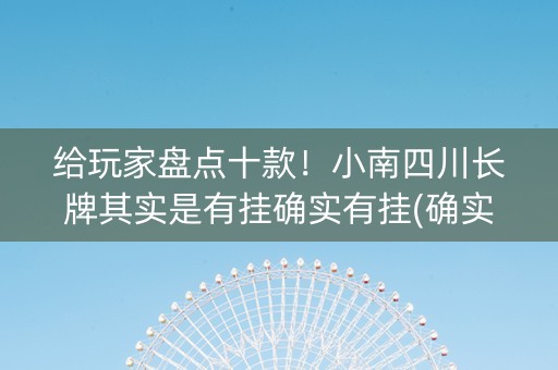 给玩家盘点十款！小南四川长牌其实是有挂确实有挂(确实有挂吗)