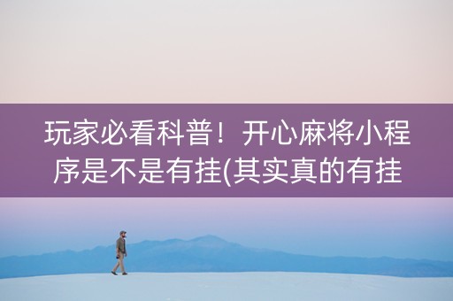 玩家必看科普！开心麻将小程序是不是有挂(其实真的有挂)