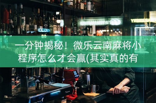 一分钟揭秘！微乐云南麻将小程序怎么才会赢(其实真的有挂)