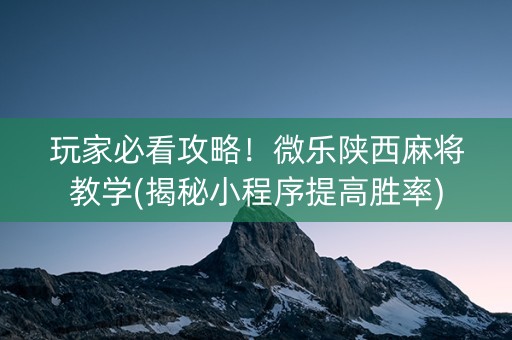 玩家必看攻略！微乐陕西麻将教学(揭秘小程序提高胜率)