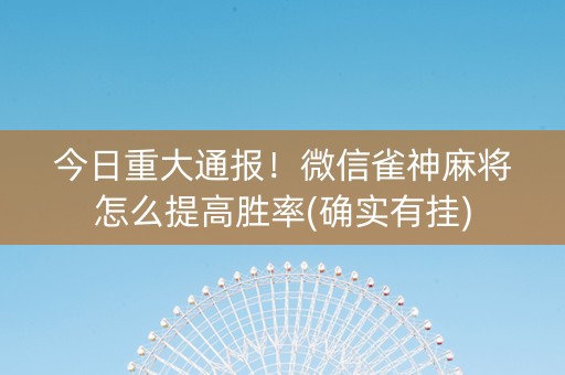 今日重大通报！微信雀神麻将怎么提高胜率(确实有挂)