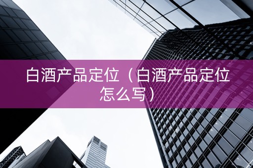白酒产品定位（白酒产品定位怎么写）