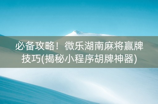 必备攻略！微乐湖南麻将赢牌技巧(揭秘小程序胡牌神器)