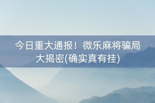 今日重大通报！微乐麻将骗局大揭密(确实真有挂)