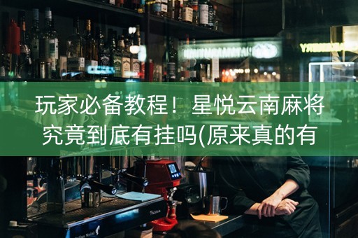 玩家必备教程！星悦云南麻将究竟到底有挂吗(原来真的有挂)