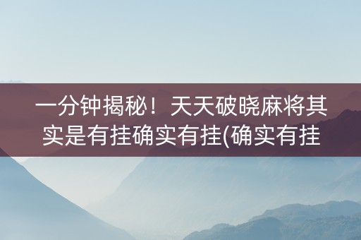 一分钟揭秘！天天破晓麻将其实是有挂确实有挂(确实有挂)