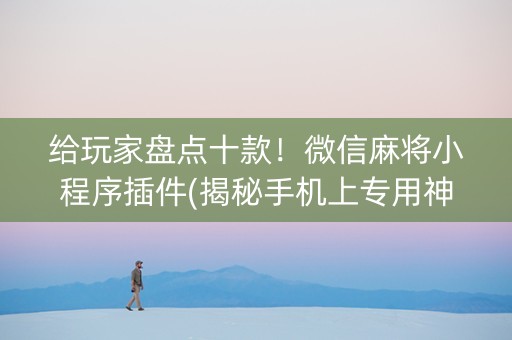 给玩家盘点十款！微信麻将小程序插件(揭秘手机上专用神器下载)