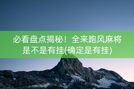 必看盘点揭秘！全来跑风麻将是不是有挂(确定是有挂)