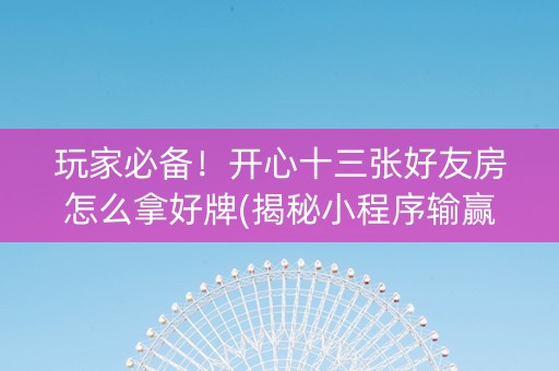 玩家必备！开心十三张好友房怎么拿好牌(揭秘小程序输赢技巧)