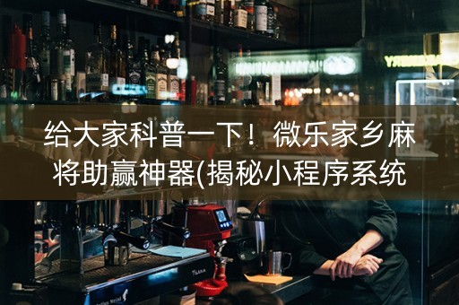 给大家科普一下！微乐家乡麻将助赢神器(揭秘小程序系统发好牌)