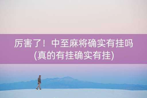 厉害了！中至麻将确实有挂吗(真的有挂确实有挂)