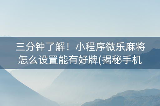 三分钟了解！小程序微乐麻将怎么设置能有好牌(揭秘手机上规律攻略)