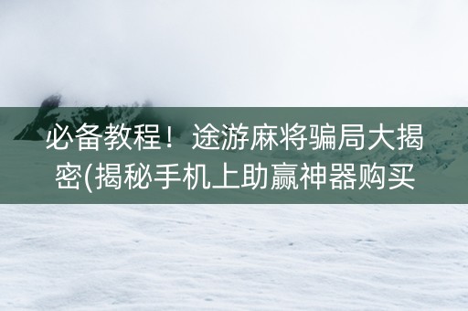 必备教程！途游麻将骗局大揭密(揭秘手机上助赢神器购买)