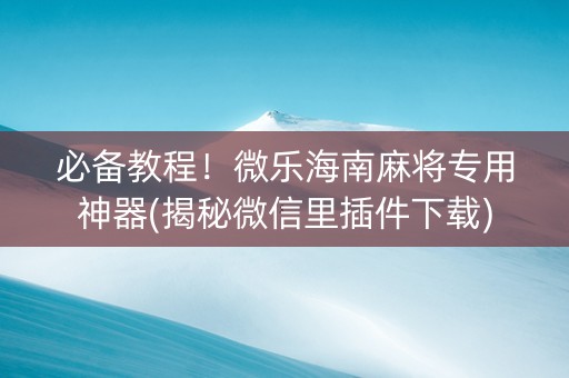必备教程！微乐海南麻将专用神器(揭秘微信里插件下载)