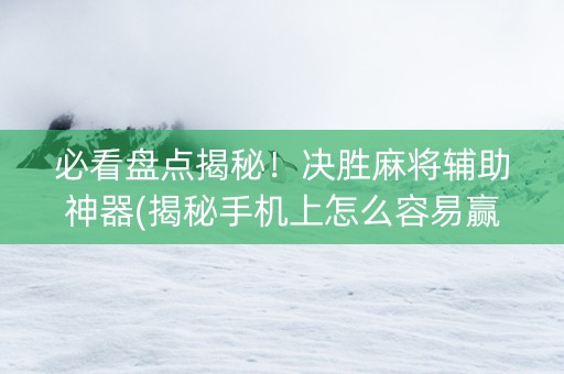 必看盘点揭秘！决胜麻将辅助神器(揭秘手机上怎么容易赢)