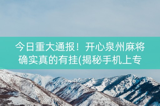 今日重大通报！开心泉州麻将确实真的有挂(揭秘手机上专用神器)