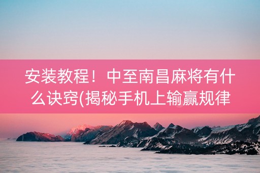 安装教程！中至南昌麻将有什么诀窍(揭秘手机上输赢规律)