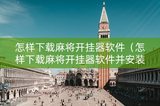 怎样下载麻将开挂器软件（怎样下载麻将开挂器软件并安装）