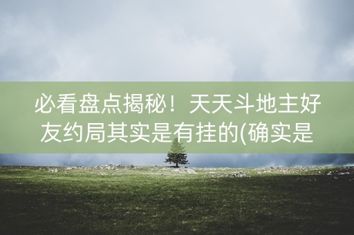 必看盘点揭秘！天天斗地主好友约局其实是有挂的(确实是有挂的)