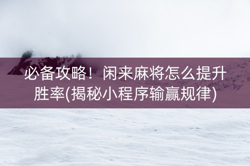 必备攻略！闲来麻将怎么提升胜率(揭秘小程序输赢规律)