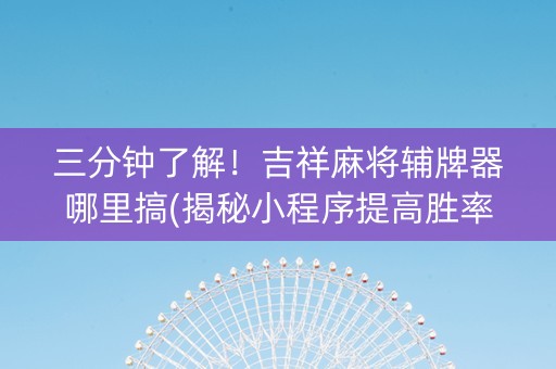 三分钟了解！吉祥麻将辅牌器哪里搞(揭秘小程序提高胜率)