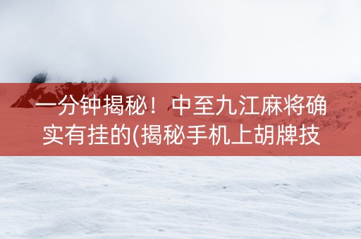 一分钟揭秘！中至九江麻将确实有挂的(揭秘手机上胡牌技巧)