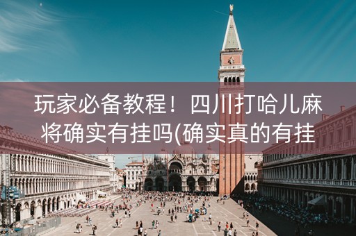 玩家必备教程！四川打哈儿麻将确实有挂吗(确实真的有挂)