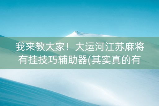 我来教大家！大运河江苏麻将有挂技巧辅助器(其实真的有挂)