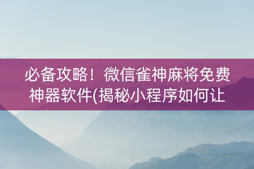 必备攻略！微信雀神麻将免费神器软件(揭秘小程序如何让牌变好)