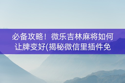 必备攻略！微乐吉林麻将如何让牌变好(揭秘微信里插件免费)