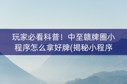 玩家必看科普！中至赣牌圈小程序怎么拿好牌(揭秘小程序胜率到哪调)
