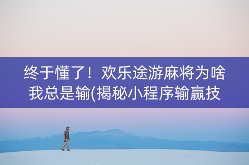 终于懂了！欢乐途游麻将为啥我总是输(揭秘小程序输赢技巧)