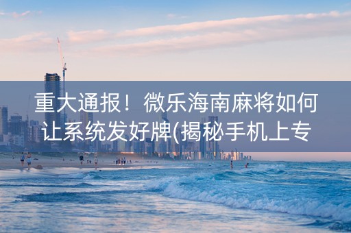 重大通报！微乐海南麻将如何让系统发好牌(揭秘手机上专用神器)