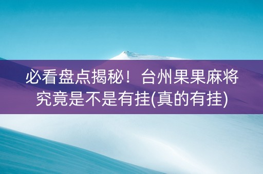 必看盘点揭秘！台州果果麻将究竟是不是有挂(真的有挂)