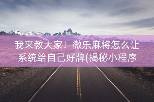 我来教大家！微乐麻将怎么让系统给自己好牌(揭秘小程序助赢软件)