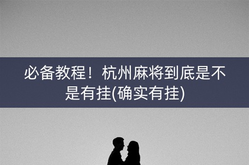 必备教程！杭州麻将到底是不是有挂(确实有挂)