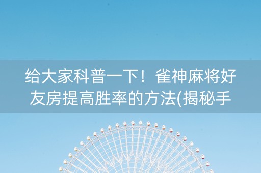 给大家科普一下！雀神麻将好友房提高胜率的方法(揭秘手机上助赢软件)