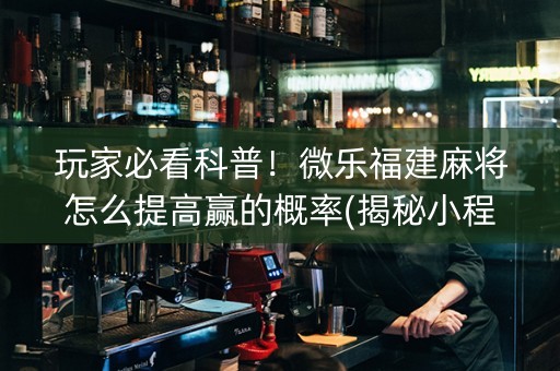 玩家必看科普！微乐福建麻将怎么提高赢的概率(揭秘小程序赢牌技巧)