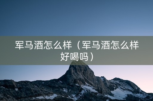 军马酒怎么样（军马酒怎么样好喝吗）