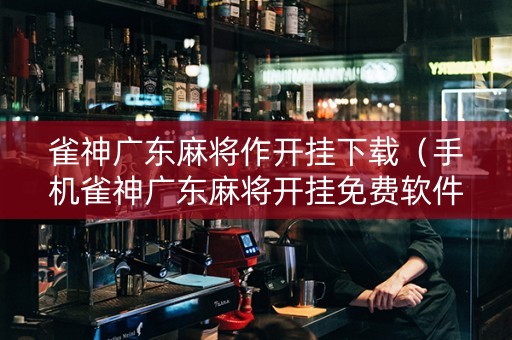 雀神广东麻将作开挂下载（手机雀神广东麻将开挂免费软件）
