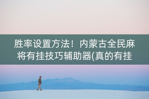 胜率设置方法！内蒙古全民麻将有挂技巧辅助器(真的有挂)