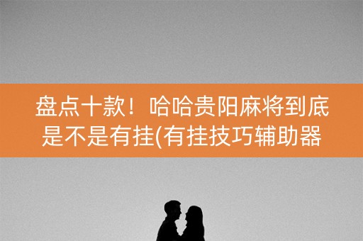 盘点十款！哈哈贵阳麻将到底是不是有挂(有挂技巧辅助器)