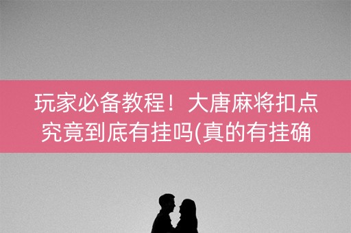 玩家必备教程！大唐麻将扣点究竟到底有挂吗(真的有挂确实有挂)