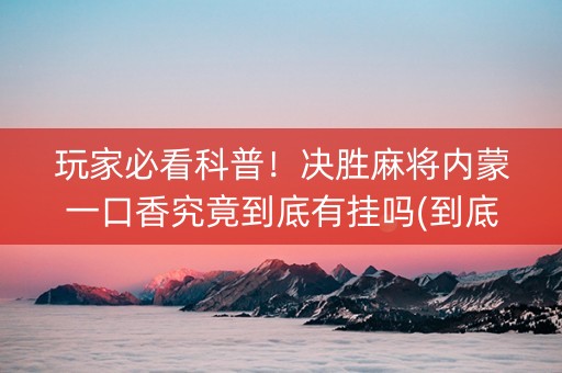 玩家必看科普！决胜麻将内蒙一口香究竟到底有挂吗(到底是不是有挂)